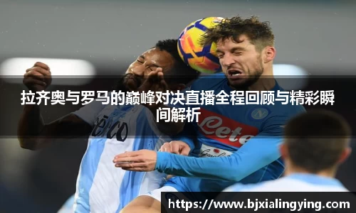 拉齐奥与罗马的巅峰对决直播全程回顾与精彩瞬间解析