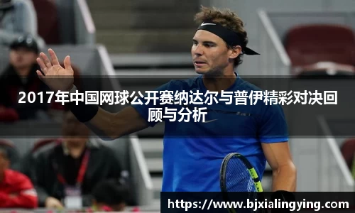 2017年中国网球公开赛纳达尔与普伊精彩对决回顾与分析
